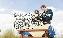 キャンプの魅力っていったい何！？夫婦共通の趣味におすすめ！