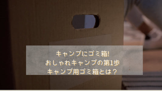 キャンプにゴミ箱!。おしゃれキャンプの第1歩、キャンプ用ゴミ箱とは？