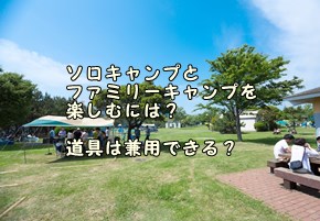 ソロキャンプとファミリーキャンプを楽しむには？道具は兼用できる？