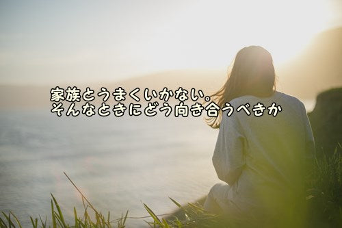 家族とうまくいかない。そんなときにどう向き合うべきか