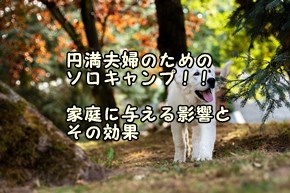 円満夫婦のためのソロキャンプ！！家庭に与える影響とその効果