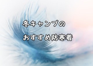 冬キャンプのおすすめ防寒着